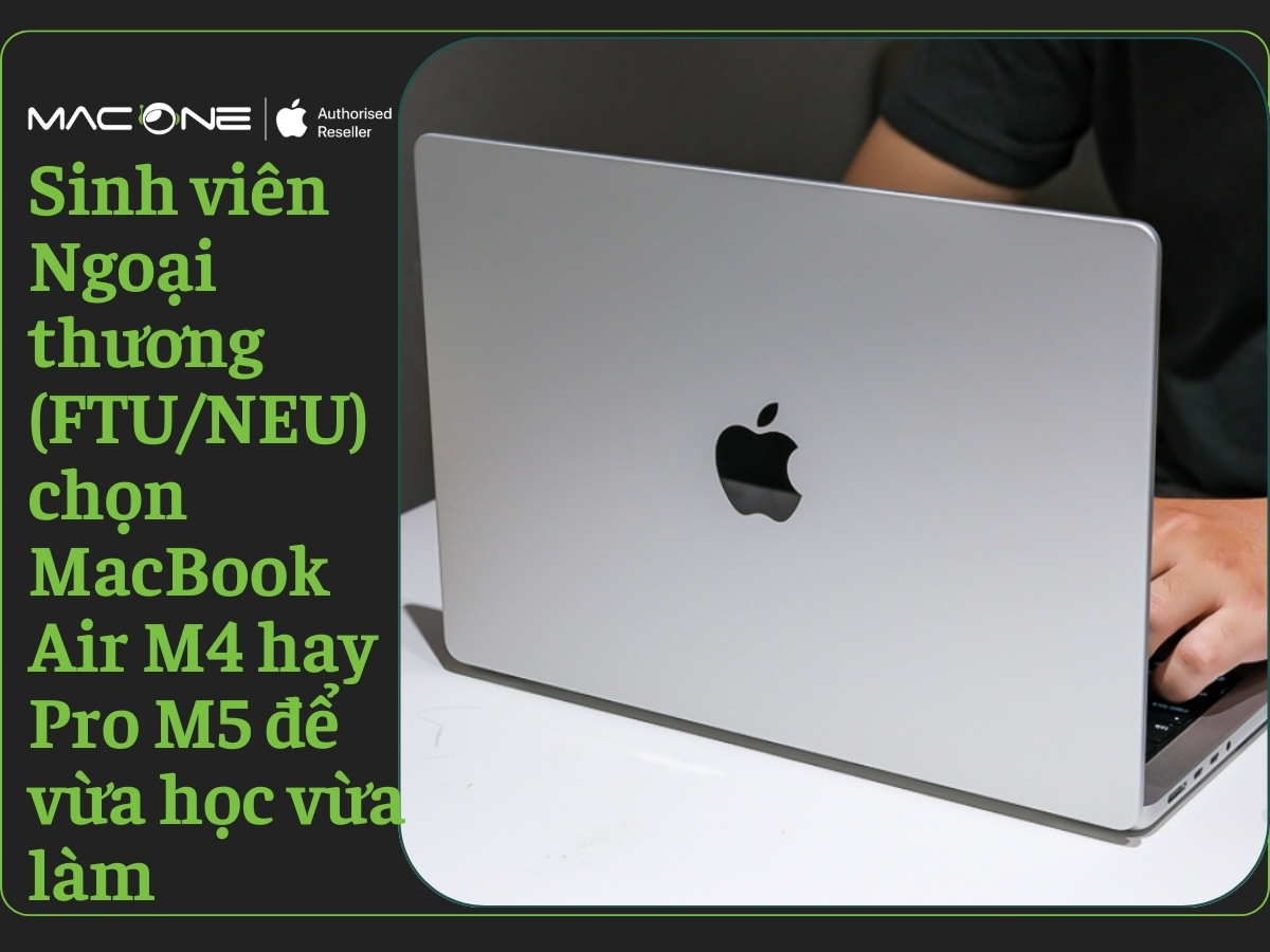 Sinh viên Ngoại thương chọn MacBook Air M4 hay MacBook Pro M5 để vừa học vừa đi làm thêm